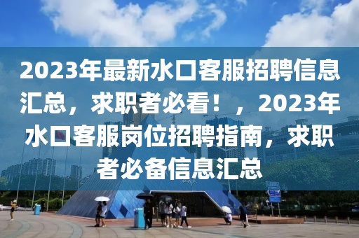2023年最新水口客服招聘信息匯總，求職者必看！，2023年水口客服崗位招聘指南，求職者必備信息匯總