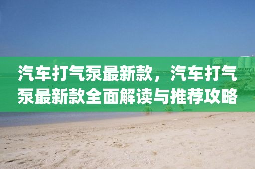 汽車打氣泵最新款，汽車打氣泵最新款全面解讀與推薦攻略