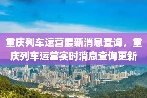 重慶列車運(yùn)營(yíng)最新消息查詢，重慶列車運(yùn)營(yíng)實(shí)時(shí)消息查詢更新