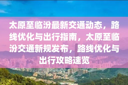太原至臨汾最新交通動態(tài)，路線優(yōu)化與出行指南，太原至臨汾交通新規(guī)發(fā)布，路線優(yōu)化與出行攻略速覽