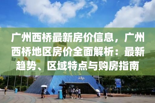 廣州西橋最新房價信息，廣州西橋地區(qū)房價全面解析：最新趨勢、區(qū)域特點與購房指南