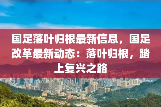 國足落葉歸根最新信息，國足改革最新動態(tài)：落葉歸根，踏上復興之路