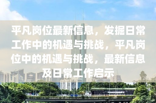 平凡崗位最新信息，發(fā)掘日常工作中的機遇與挑戰(zhàn)，平凡崗位中的機遇與挑戰(zhàn)，最新信息及日常工作啟示
