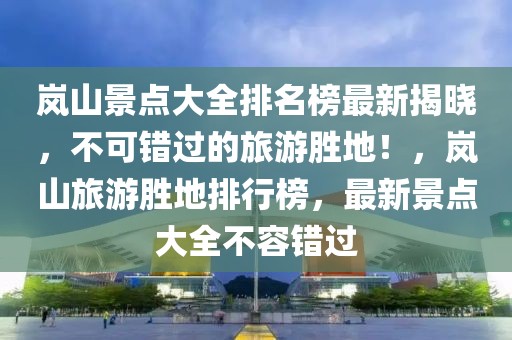 嵐山景點(diǎn)大全排名榜最新揭曉，不可錯(cuò)過的旅游勝地！，嵐山旅游勝地排行榜，最新景點(diǎn)大全不容錯(cuò)過