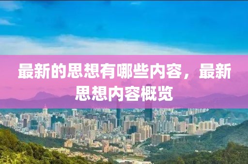 最新的思想有哪些內(nèi)容，最新思想內(nèi)容概覽