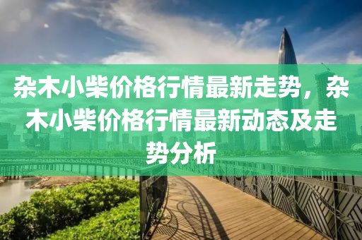 雜木小柴價(jià)格行情最新走勢，雜木小柴價(jià)格行情最新動(dòng)態(tài)及走勢分析
