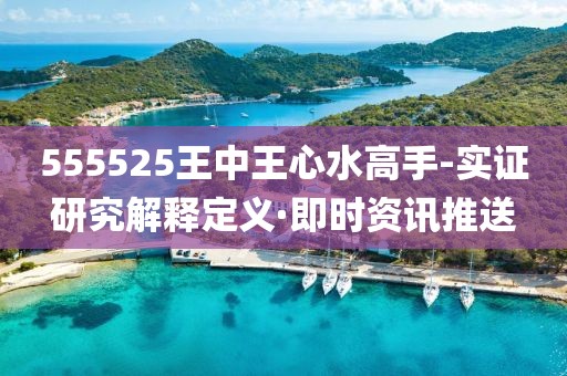 555525王中王心水高手-實證研究解釋定義·即時資訊推送