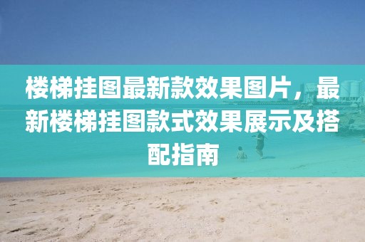 樓梯掛圖最新款效果圖片，最新樓梯掛圖款式效果展示及搭配指南