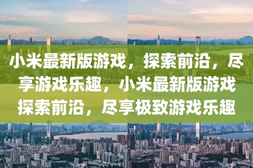 小米最新版游戲，探索前沿，盡享游戲樂(lè)趣，小米最新版游戲探索前沿，盡享極致游戲樂(lè)趣
