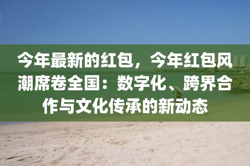 今年最新的紅包，今年紅包風(fēng)潮席卷全國：數(shù)字化、跨界合作與文化傳承的新動態(tài)