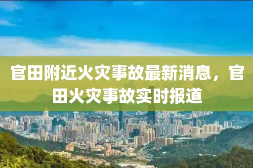 官田附近火災(zāi)事故最新消息，官田火災(zāi)事故實時報道