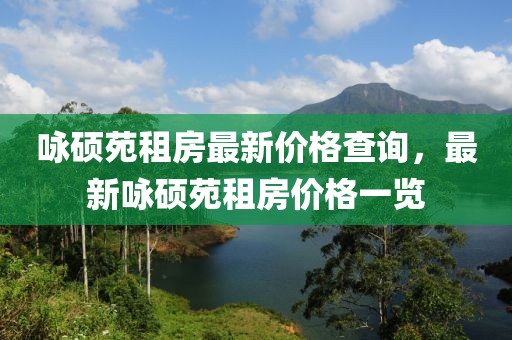 詠碩苑租房最新價(jià)格查詢，最新詠碩苑租房?jī)r(jià)格一覽