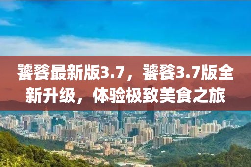 饕餮最新版3.7，饕餮3.7版全新升級(jí)，體驗(yàn)極致美食之旅