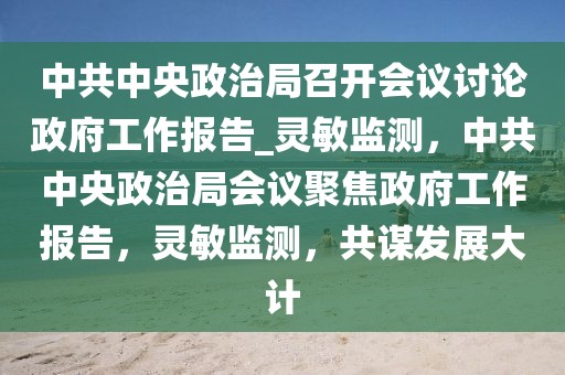 中共中央政治局召開會議討論政府工作報告_靈敏監(jiān)測，中共中央政治局會議聚焦政府工作報告，靈敏監(jiān)測，共謀發(fā)展大計