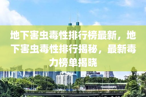 地下害蟲毒性排行榜最新，地下害蟲毒性排行揭秘，最新毒力榜單揭曉