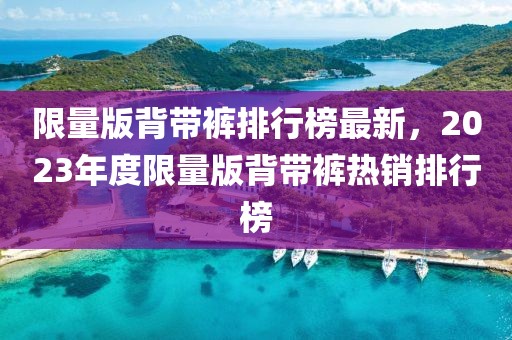 限量版背帶褲排行榜最新，2023年度限量版背帶褲熱銷排行榜
