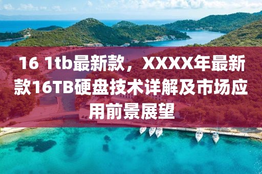 16 1tb最新款，XXXX年最新款16TB硬盤技術(shù)詳解及市場應用前景展望