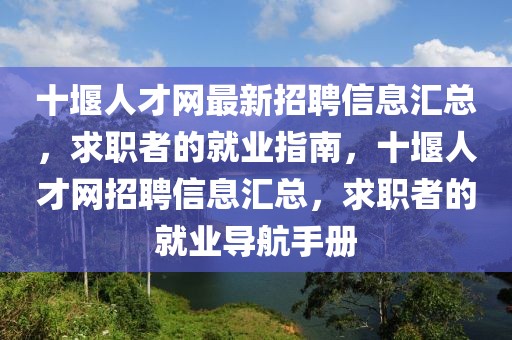 十堰人才網最新招聘信息匯總，求職者的就業(yè)指南，十堰人才網招聘信息匯總，求職者的就業(yè)導航手冊