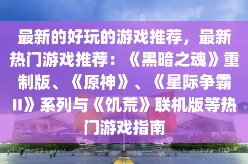最新的好玩的游戲推薦，最新熱門游戲推薦：《黑暗之魂》重制版、《原神》、《星際爭霸II》系列與《饑荒》聯(lián)機版等熱門游戲指南