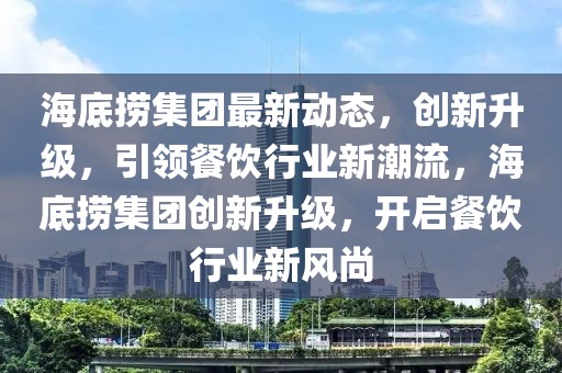 海底撈集團最新動態(tài)，創(chuàng)新升級，引領餐飲行業(yè)新潮流，海底撈集團創(chuàng)新升級，開啟餐飲行業(yè)新風尚