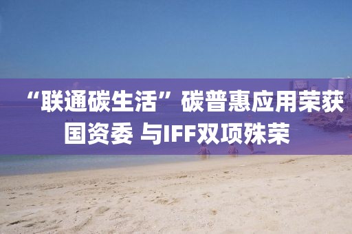 “聯(lián)通碳生活”碳普惠應(yīng)用榮獲國(guó)資委 與IFF雙項(xiàng)殊榮