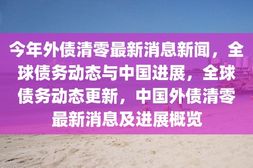 今年外債清零最新消息新聞，全球債務(wù)動(dòng)態(tài)與中國(guó)進(jìn)展，全球債務(wù)動(dòng)態(tài)更新，中國(guó)外債清零最新消息及進(jìn)展概覽