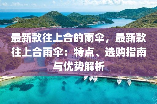 最新款往上合的雨傘，最新款往上合雨傘：特點(diǎn)、選購(gòu)指南與優(yōu)勢(shì)解析