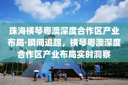珠海橫琴粵澳深度合作區(qū)產(chǎn)業(yè)布局·瞬間追蹤，橫琴粵澳深度合作區(qū)產(chǎn)業(yè)布局實時洞察
