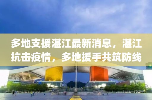 多地支援湛江最新消息，湛江抗擊疫情，多地援手共筑防線(xiàn)