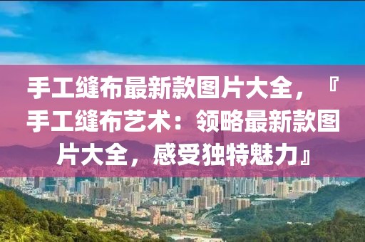 手工縫布最新款圖片大全，『手工縫布藝術：領略最新款圖片大全，感受獨特魅力』