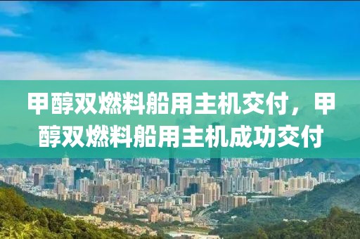甲醇雙燃料船用主機交付，甲醇雙燃料船用主機成功交付