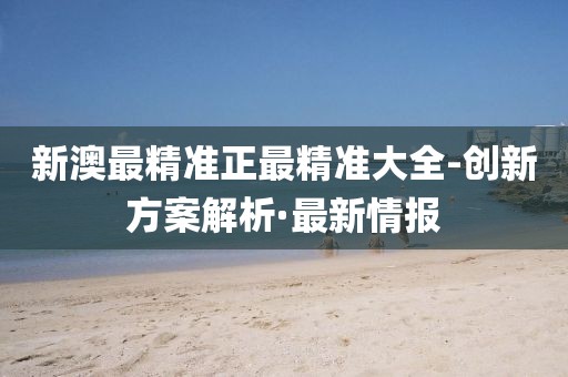 新澳最精準(zhǔn)正最精準(zhǔn)大全-創(chuàng)新方案解析·最新情報(bào)