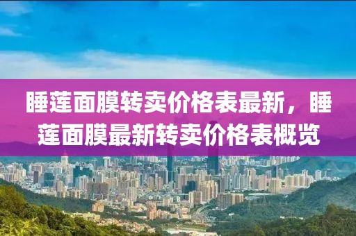 睡蓮面膜轉(zhuǎn)賣價(jià)格表最新，睡蓮面膜最新轉(zhuǎn)賣價(jià)格表概覽