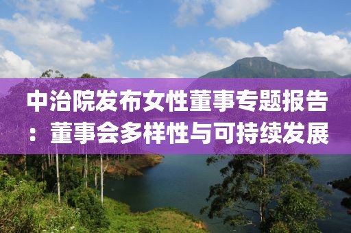 中治院發(fā)布女性董事專題報告：董事會多樣性與可持續(xù)發(fā)展