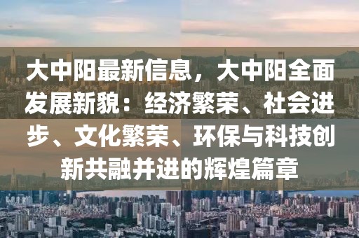 大中陽最新信息，大中陽全面發(fā)展新貌：經(jīng)濟繁榮、社會進(jìn)步、文化繁榮、環(huán)保與科技創(chuàng)新共融并進(jìn)的輝煌篇章