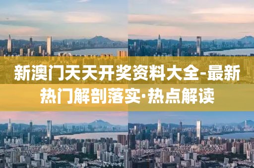 新澳門天天開獎資料大全-最新熱門解剖落實·熱點解讀