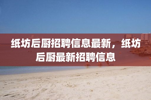 紙坊后廚招聘信息最新，紙坊后廚最新招聘信息