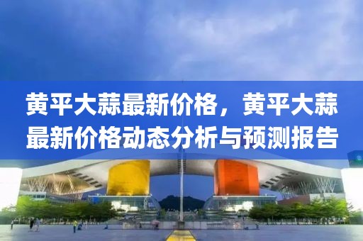 黃平大蒜最新價格，黃平大蒜最新價格動態(tài)分析與預測報告