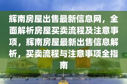 輝南房屋出售最新信息網(wǎng)，全面解析房屋買賣流程及注意事項(xiàng)，輝南房屋最新出售信息解析，買賣流程與注意事項(xiàng)全指南