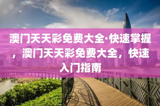 澳門(mén)天天彩免費(fèi)大全·快速掌握，澳門(mén)天天彩免費(fèi)大全，快速入門(mén)指南