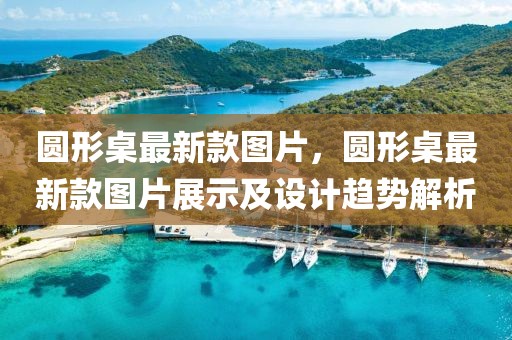 圓形桌最新款圖片，圓形桌最新款圖片展示及設(shè)計(jì)趨勢解析