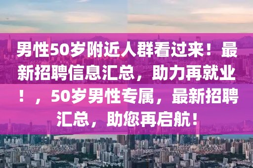 男性50歲附近人群看過來(lái)！最新招聘信息匯總，助力再就業(yè)！，50歲男性專屬，最新招聘匯總，助您再啟航！