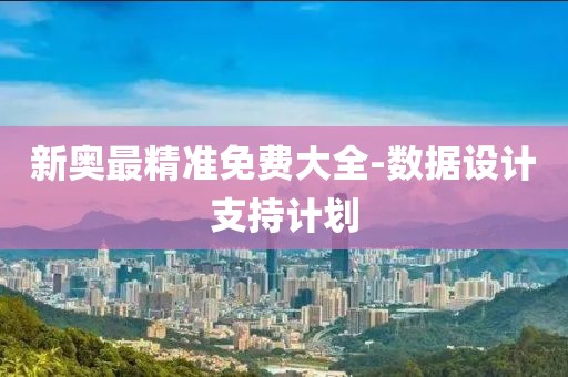 新奧最精準(zhǔn)免費(fèi)大全-數(shù)據(jù)設(shè)計(jì)支持計(jì)劃