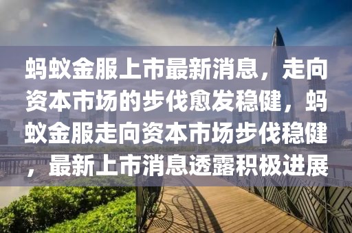 螞蟻金服上市最新消息，走向資本市場(chǎng)的步伐愈發(fā)穩(wěn)健，螞蟻金服走向資本市場(chǎng)步伐穩(wěn)健，最新上市消息透露積極進(jìn)展