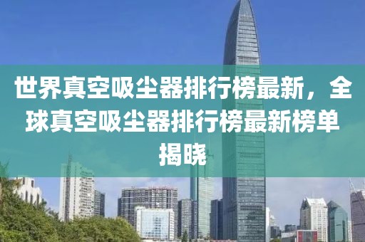 世界真空吸塵器排行榜最新，全球真空吸塵器排行榜最新榜單揭曉