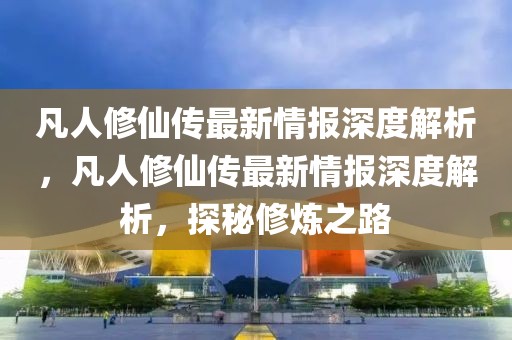 凡人修仙傳最新情報深度解析，凡人修仙傳最新情報深度解析，探秘修煉之路
