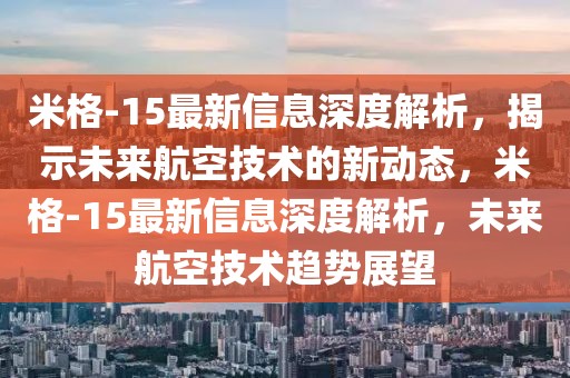 米格-15最新信息深度解析，揭示未來航空技術的新動態(tài)，米格-15最新信息深度解析，未來航空技術趨勢展望