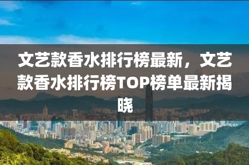 文藝款香水排行榜最新，文藝款香水排行榜TOP榜單最新揭曉