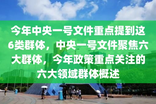 今年中央一號文件重點提到這6類群體，中央一號文件聚焦六大群體，今年政策重點關注的六大領域群體概述