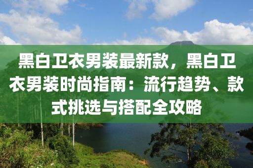 黑白衛(wèi)衣男裝最新款，黑白衛(wèi)衣男裝時(shí)尚指南：流行趨勢、款式挑選與搭配全攻略